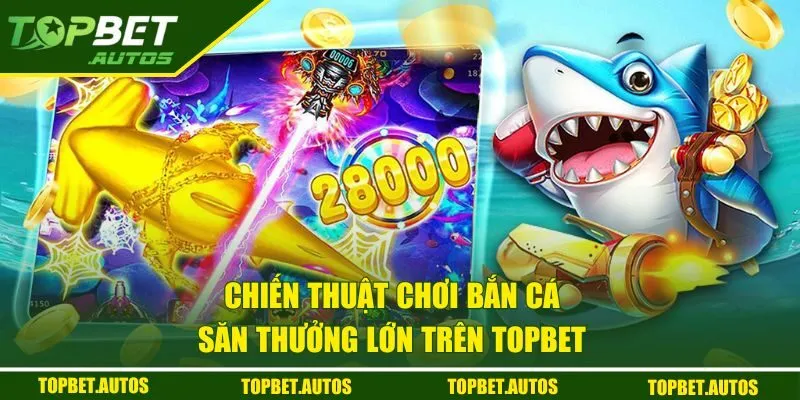 Chiến thuật chơi bắn cá săn thưởng lớn trên TOPBET
