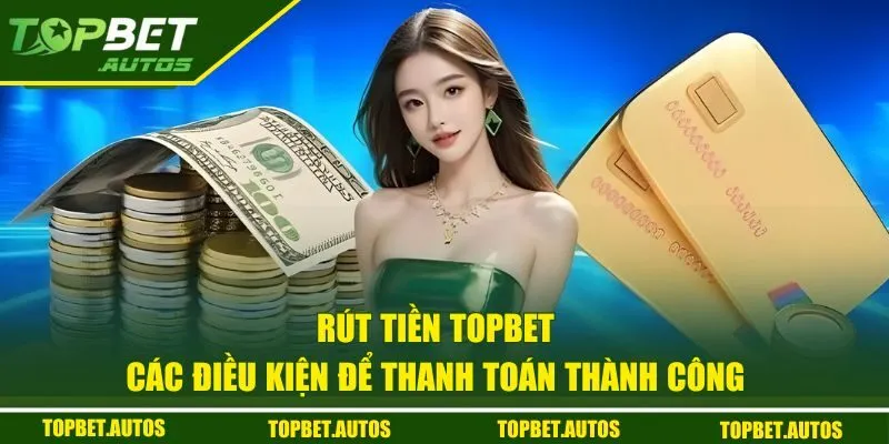Các điều kiện để rút tiền TOPBET thành công