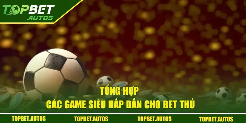 Tổng hợp các game siêu hấp dẫn cho bet thủ