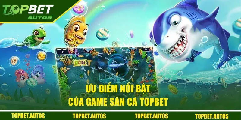Ưu điểm nổi bật của game săn cá TOPBET
